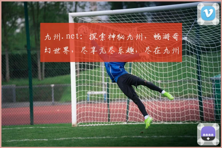 九州.net：探索神秘九州，畅游奇幻世界，尽享无尽乐趣，尽在九州网