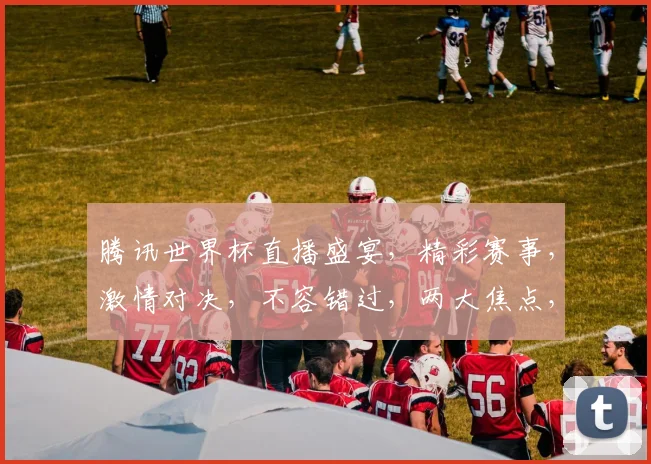 腾讯世界杯直播盛宴，精彩赛事，激情对决，不容错过，两大焦点，精彩无限，实时观战