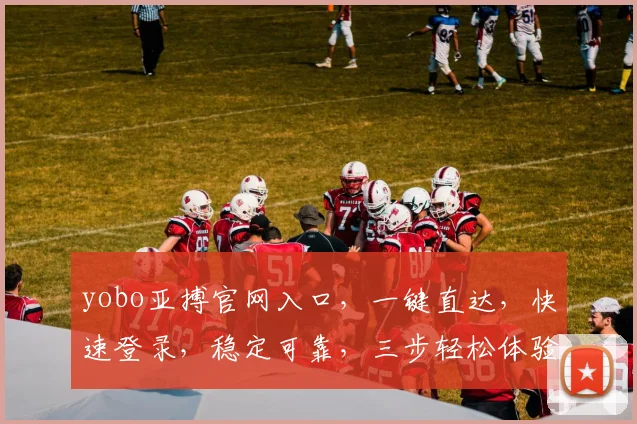 yobo亚搏官网入口，一键直达，快速登录，稳定可靠，三步轻松体验