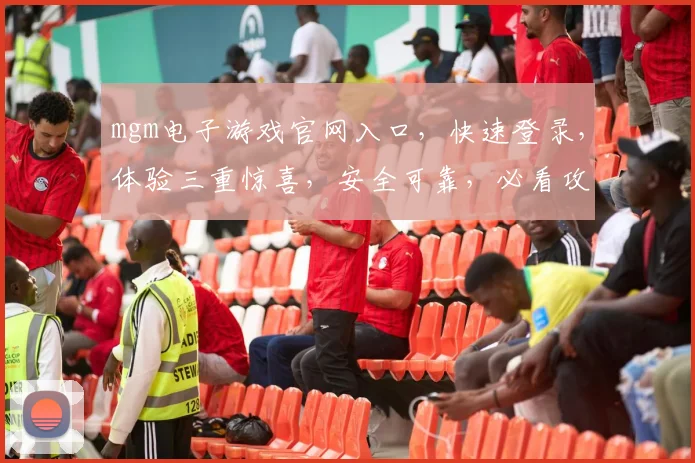 mgm电子游戏官网入口，快速登录，体验三重惊喜，安全可靠，必看攻略