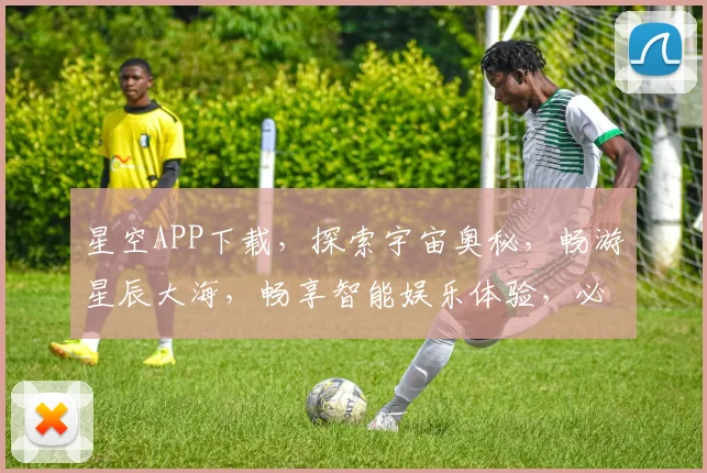 星空APP下载，探索宇宙奥秘，畅游星辰大海，畅享智能娱乐体验，必下载