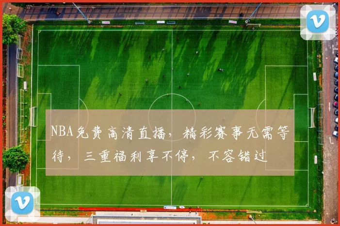 NBA免费高清直播，精彩赛事无需等待，三重福利享不停，不容错过