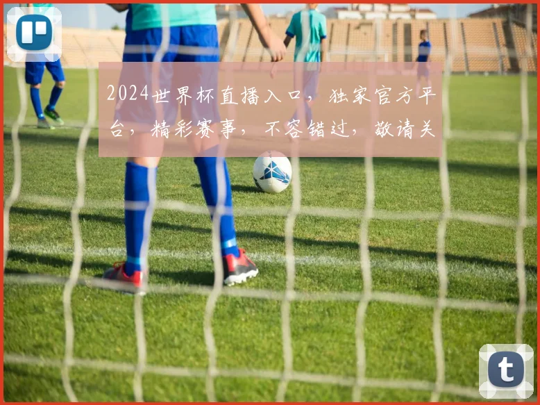 2024世界杯直播入口，独家官方平台，精彩赛事，不容错过，敬请关注