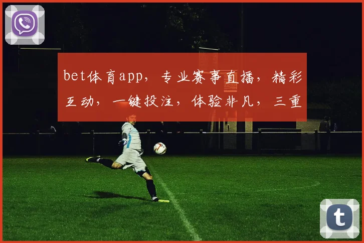 bet体育app，专业赛事直播，精彩互动，一键投注，体验非凡，三重福利等你来拿，不容错过