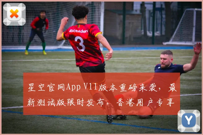 星空官网App V11版本重磅来袭，最新测试版限时发布，香港用户专享，下载体验新高度，惊喜连连