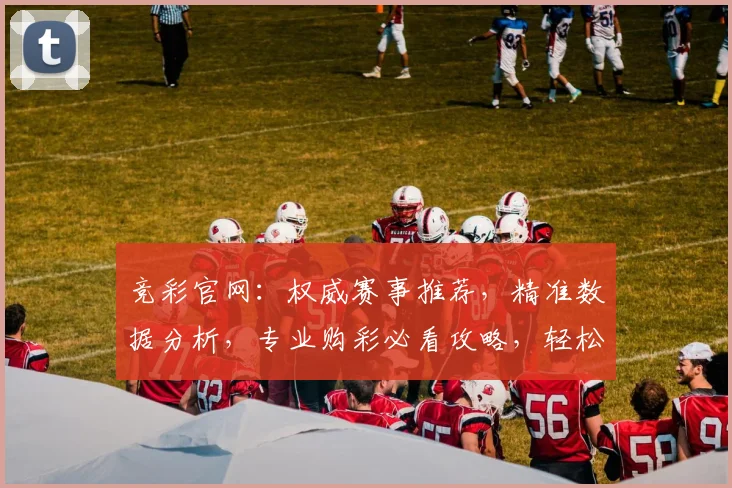 竞彩官网：权威赛事推荐，精准数据分析，专业购彩必看攻略，轻松锁定中奖机会