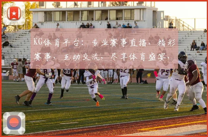 KG体育平台：专业赛事直播，精彩赛事，互动交流，尽享体育盛宴，不容错过，快来加入