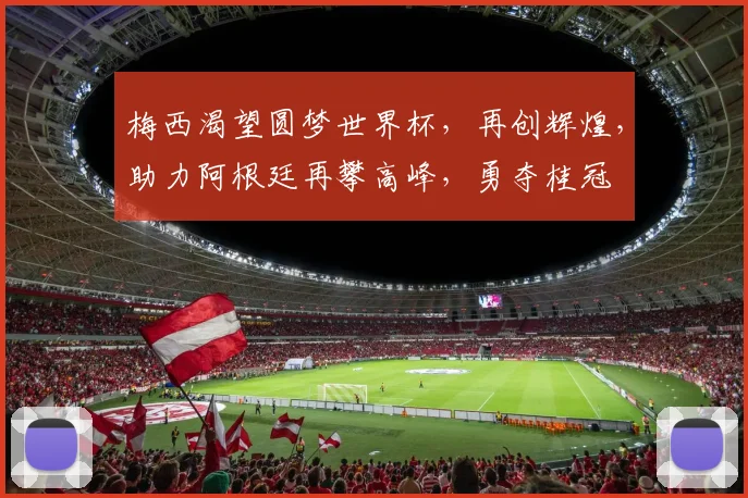 梅西渴望圆梦世界杯，再创辉煌，助力阿根廷再攀高峰，勇夺桂冠