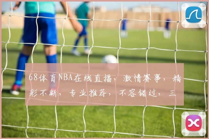 68体育NBA在线直播，激情赛事，精彩不断，专业推荐，不容错过，三大亮点，尽享篮球盛宴